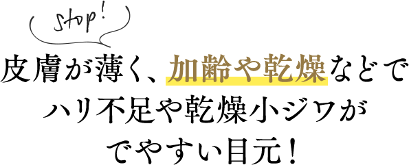 Stop! 皮膚が薄く、加齢や乾燥などでハリ不足や乾燥小ジワがでやすい目元！