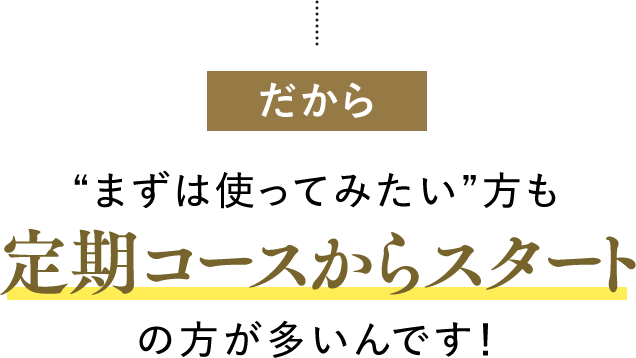 だから まずは使ってみたい方も定期コースからスタートの方が多いんです！